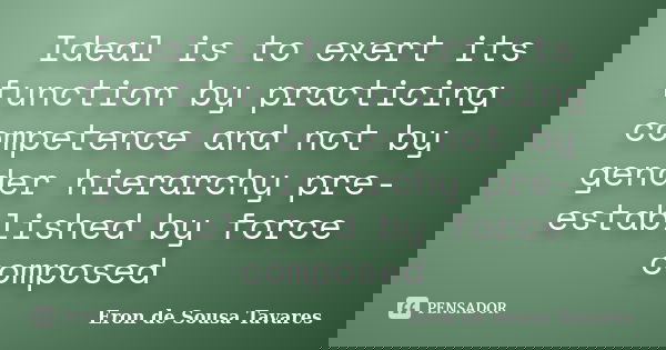Ideal is to exert its function by practicing competence and not by gender hierarchy pre-established by force composed... Frase de Eron de Sousa Tavares.