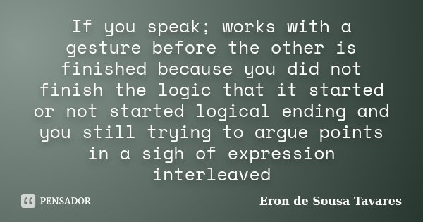 If you speak; works with a gesture before the other is finished because you did not finish the logic that it started or not started logical ending and you still... Frase de Eron de Sousa Tavares.
