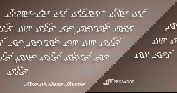 Irme-te ei dizer lhe oi pois um dia se perde mas um oi se perde em um olá ou sei lá que olá dará ao dia... Frase de Eron de Sousa Tavares.