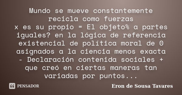 Mundo se mueve constantemente recicla como fuerzas / x es su propio = El objeto% a partes iguales? en la lógica de referencia existencial de política moral de 0... Frase de Eron de Sousa Tavares.