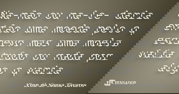 Na-não ou na-le- daria então uma moeda pelo q escrevo mas uma moela valia tudo ou nada por algo q varia... Frase de Eron de Sousa Tavares.