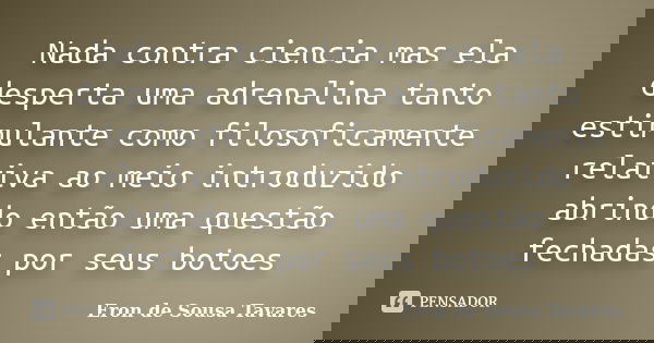 Nada contra ciencia mas ela desperta uma adrenalina tanto estimulante como filosoficamente relativa ao meio introduzido abrindo então uma questão fechadas por s... Frase de Eron de Sousa Tavares.