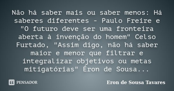 Não há saber mais ou saber menos: Há saberes diferentes - Paulo Freire e "O futuro deve ser uma fronteira aberta à invenção do homem" Celso Furtado, &... Frase de Eron de Sousa Tavares.