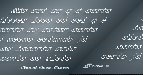Não sei de q é certo disser isso só sei q é incerto eu estar certo disto mesmo estando já certo ou incerto pelo certo já ponto ao visto... Frase de Eron de Sousa Tavares.