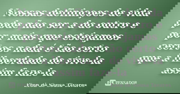 Nossas definiçoes de vida pode não ser a do outro e por mais que estejamos certos nada é tão certo que a liberdade de vive-la assim faze-la... Frase de Eron de Sousa Tavares.