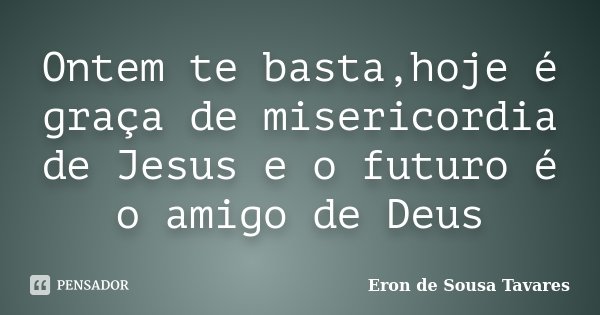Ontem te basta,hoje é graça de misericordia de Jesus e o futuro é o amigo de Deus... Frase de Eron de Sousa Tavares.