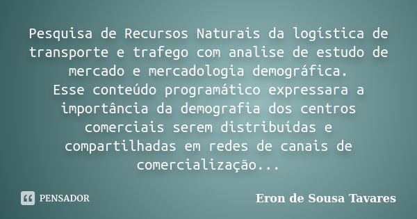 Pesquisa de Recursos Naturais da logística de transporte e trafego com analise de estudo de mercado e mercadologia demográfica. Esse conteúdo programático expre... Frase de Eron de Sousa Tavares.