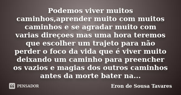 Podemos viver muitos caminhos,aprender muito com muitos caminhos e se agradar muito com varias direçoes mas uma hora teremos que escolher um trajeto para não pe... Frase de Eron de Sousa Tavares.