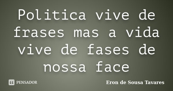 Politica vive de frases mas a vida vive de fases de nossa face... Frase de Eron de Sousa Tavares.
