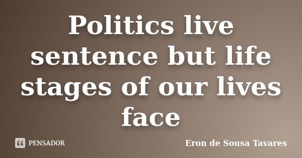 Politics live sentence but life stages of our lives face... Frase de Eron de Sousa Tavares.