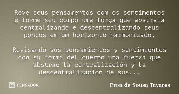 Reve seus pensamentos com os sentimentos e forme seu corpo uma força que abstraia centralizando e descentralizando seus pontos em um horizonte harmonizado. Revi... Frase de Eron de Sousa Tavares.