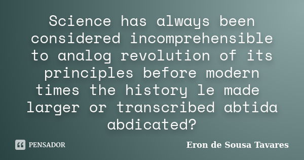 Science has always been considered incomprehensible to analog revolution of its principles before modern times the history le made ​​larger or trans... Frase de Eron de Sousa Tavares.