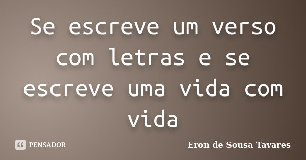 Se escreve um verso com letras e se escreve uma vida com vida... Frase de Eron de Sousa Tavares.