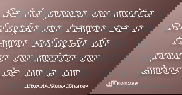 Se há pouco ou muita solução no tempo se o tempo solução do pouco ou muito ou ambos de um a um... Frase de Eron de Sousa Tavares.