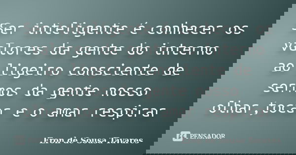 Ser inteligente é conhecer os valores da gente do interno ao ligeiro consciente de sermos da gente nosso olhar,tocar e o amar respirar... Frase de Eron de Sousa Tavares.