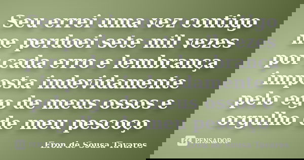 Seu errei uma vez contigo me perdoei sete mil vezes por cada erro e lembrança imposta indevidamente pelo ego de meus ossos e orgulho de meu pescoço... Frase de Eron de Sousa Tavares.