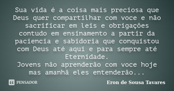 Sua vida é a coisa mais preciosa que Deus quer compartilhar com voce e não sacrificar em leis e obrigações contudo em ensinamento a partir da paciencia e sabido... Frase de Eron de Sousa Tavares.