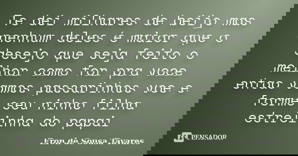 Te dei milhares de beijo mas nenhum deles é maior que o desejo que seja feito o melhor como for pra voce entao vamos passarinhos voe e forme seu ninho filha est... Frase de Eron de Sousa Tavares.