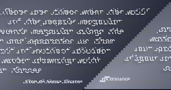 There are times when the will of the people mergular prevents mergular along the water and separates us from our spirit of extinct divider d'agua or water drown... Frase de Eron de Sousa Tavares.