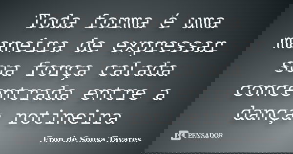 Toda forma é uma maneira de expressar sua força calada concentrada entre a dança rotineira... Frase de Eron de Sousa Tavares.