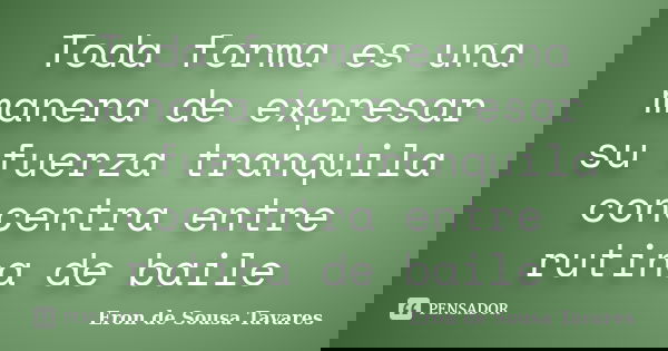 Toda forma es una manera de expresar su fuerza tranquila concentra entre rutina de baile... Frase de Eron de Sousa Tavares.