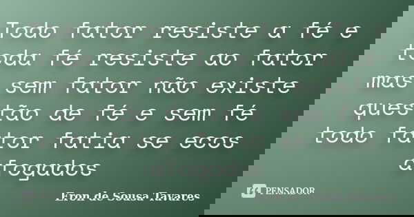 Todo fator resiste a fé e toda fé resiste ao fator mas sem fator não existe questão de fé e sem fé todo fator fatia se ecos afogados... Frase de Eron de Sousa Tavares.
