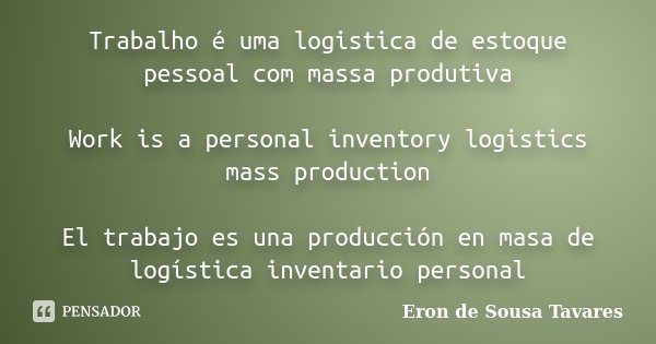 Trabalho é uma logistica de estoque pessoal com massa produtiva Work is a personal inventory logistics mass production El trabajo es una producción en masa de l... Frase de Eron de Sousa Tavares.