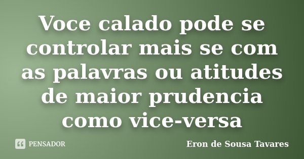 Voce calado pode se controlar mais se com as palavras ou atitudes de maior prudencia como vice-versa... Frase de Eron de Sousa Tavares.