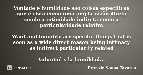 Vontade e humildade são coisas especificas que é vista como uma ampla razão direta sendo a intimidade indireta como a particularidade relativa Want and humility... Frase de Eron de Sousa Tavares.