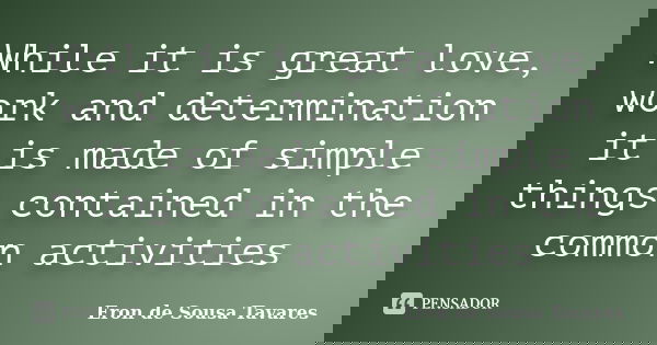 While it is great love, work and determination it is made of simple things contained in the common activities... Frase de Eron de Sousa Tavares.