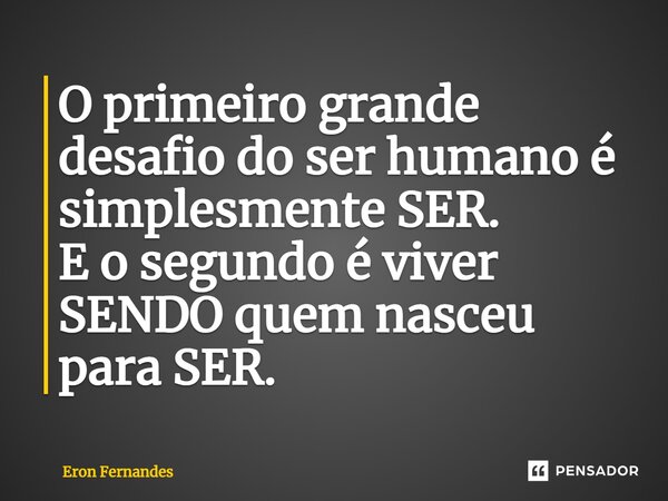 ⁠O primeiro grande desafio do ser humano é simplesmente SER. E o segundo é viver SENDO quem nasceu para SER.... Frase de Eron Fernandes.