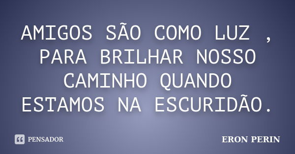 AMIGOS SÃO COMO LUZ , PARA BRILHAR NOSSO CAMINHO QUANDO ESTAMOS NA ESCURIDÃO.... Frase de ERON PERIN.