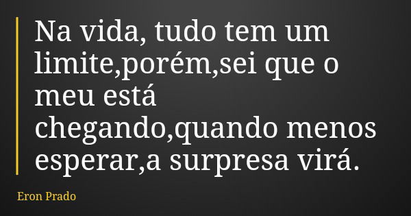 Na vida, tudo tem um limite,porém,sei que o meu está chegando,quando menos esperar,a surpresa virá.... Frase de Eron Prado.