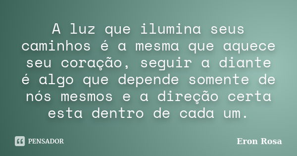 A luz que ilumina seus caminhos é a mesma que aquece seu coração, seguir a diante é algo que depende somente de nós mesmos e a direção certa esta dentro de cada... Frase de ERON ROSA.