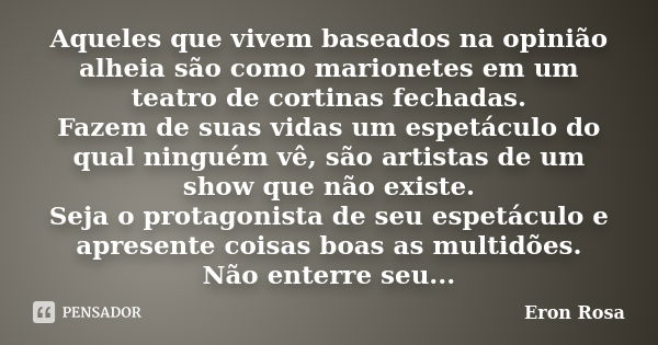 Aqueles que vivem baseados na opinião alheia são como marionetes em um teatro de cortinas fechadas. Fazem de suas vidas um espetáculo do qual ninguém vê, são ar... Frase de ERON ROSA.