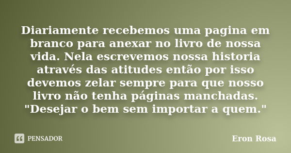 Diariamente recebemos uma pagina em branco para anexar no livro de nossa vida. Nela escrevemos nossa historia através das atitudes então por isso devemos zelar ... Frase de Eron Rosa.