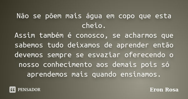 Não se põem mais água em copo que esta cheio. Assim também é conosco, se acharmos que sabemos tudo deixamos de aprender então devemos sempre se esvaziar oferece... Frase de Eron Rosa.