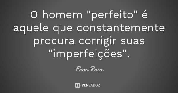 O homem "perfeito" é aquele que constantemente procura corrigir suas "imperfeições".... Frase de Eron Rosa.