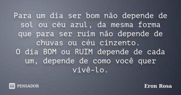 Para um dia ser bom não depende de sol ou céu azul, da mesma forma que para ser ruim não depende de chuvas ou céu cinzento. O dia BOM ou RUIM depende de cada um... Frase de Eron Rosa.