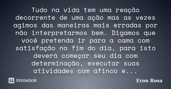 Tudo na vida tem uma reação decorrente de uma ação mas as vezes agimos das maneiras mais erradas por não interpretarmos bem. Digamos que você pretenda ir para a... Frase de Eron Rosa.