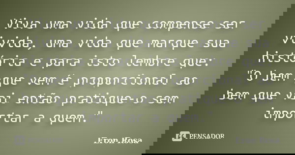 Viva uma vida que compense ser vivida, uma vida que marque sua história e para isto lembre que: "O bem que vem é proporcional ao bem que vai então pratique... Frase de Eron Rosa.
