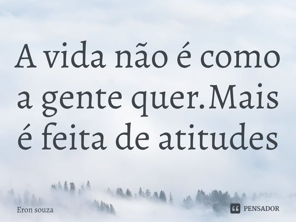 ⁠A vida não é como a gente quer.Mais é feita de atitudes... Frase de Eron souza.