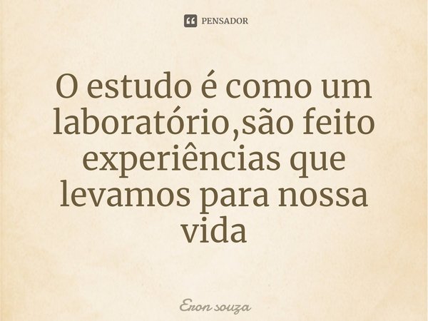 ⁠O estudo é como um laboratório,são feito experiências que levamos para nossa vida... Frase de Eron souza.