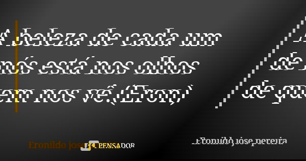 A beleza de cada um de nós está nos olhos de quem nos vê.(Eron)... Frase de Eronildo José pereira.