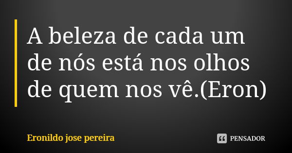 A beleza de cada um de nós está nos olhos de quem nos vê.(Eron)... Frase de Eronildo José pereira.