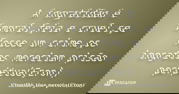 A ingratidão é imoral,feia e cruel,se fosse um crime,os ingratos mereciam prisão perpétua(Eron)... Frase de Eronildo Jose pereira(Eron)..