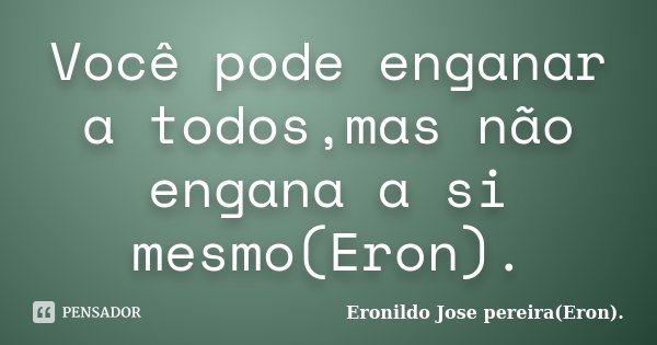 Você pode enganar a todos,mas não engana a si mesmo(Eron).... Frase de Eronildo Jose pereira(Eron)..