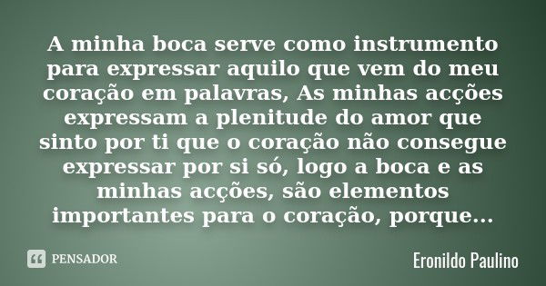 A minha boca serve como instrumento para expressar aquilo que vem do meu coração em palavras, As minhas acções expressam a plenitude do amor que sinto por ti qu... Frase de Eronildo Paulino.