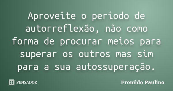 Aproveite o período de autorreflexão, não como forma de procurar meios para superar os outros mas sim para a sua autossuperação.... Frase de Eronildo Paulino.