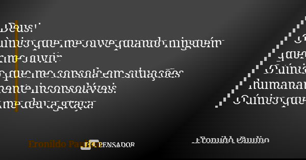 Deus! O ùnico que me ouve quando ninguém quer me ouvir. O único que me consola em situações humanamente inconsoláveis. O único que me deu a graça.... Frase de Eronildo Paulino.